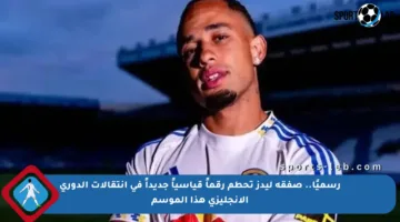 رسميًا.. صفقة ليدز تحطم رقماً قياسياً جديداً في انتقالات الدوري الإنجليزي هذا الموسم